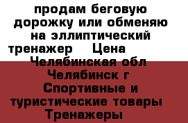 продам беговую дорожку или обменяю на эллиптический тренажер  › Цена ­ 17 000 - Челябинская обл., Челябинск г. Спортивные и туристические товары » Тренажеры   